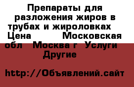 Препараты для разложения жиров в трубах и жироловках. › Цена ­ 100 - Московская обл., Москва г. Услуги » Другие   